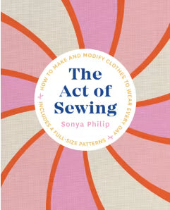 The Act of Sewing: How to Make and Modify Clothes to Wear Every Day by Sonia Philip
